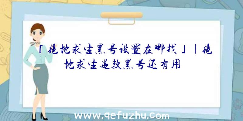 「绝地求生黑号设置在哪找」|绝地求生退款黑号还有用